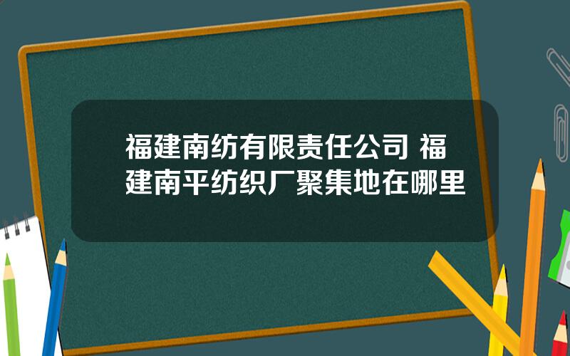 福建南纺有限责任公司 福建南平纺织厂聚集地在哪里